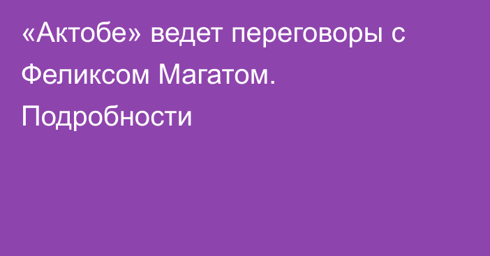 «Актобе» ведет переговоры с Феликсом Магатом. Подробности