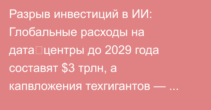 Разрыв инвестиций в ИИ: Глобальные расходы на дата‑центры до 2029 года составят $3 трлн, а капвложения техгигантов — $1,4 трлн, - исследование