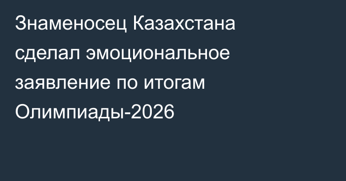 Знаменосец Казахстана сделал эмоциональное заявление по итогам Олимпиады-2026