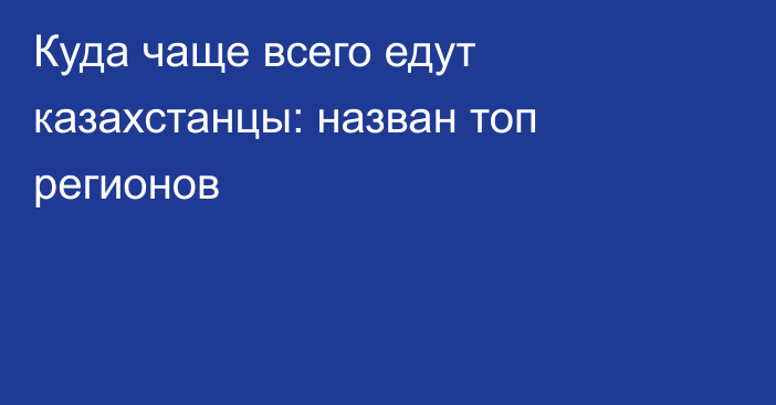 Куда чаще всего едут казахстанцы: назван топ регионов