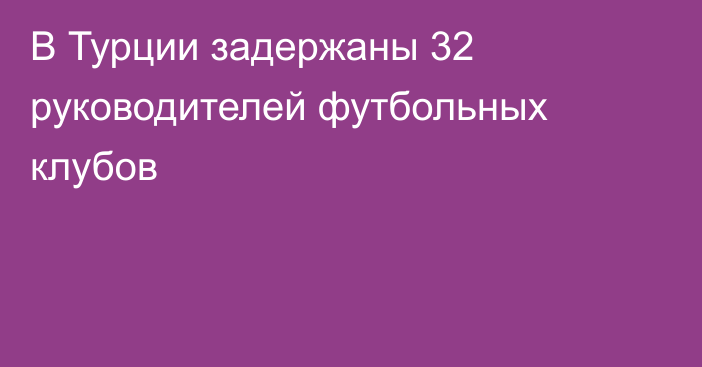 В Турции задержаны 32 руководителей футбольных клубов