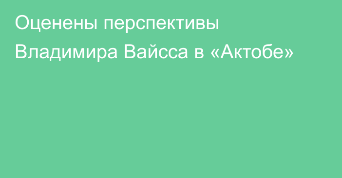 Оценены перспективы Владимира Вайсса в «Актобе»
