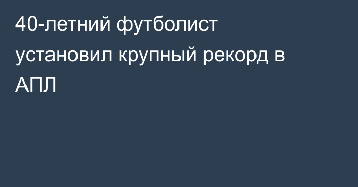 40-летний футболист установил крупный рекорд в АПЛ