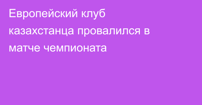 Европейский клуб казахстанца провалился в матче чемпионата