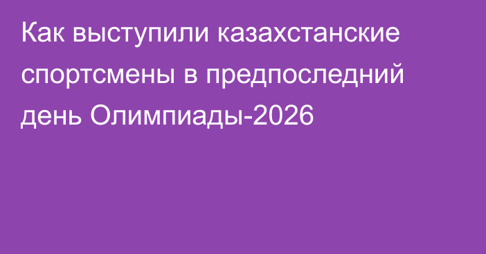 Как выступили казахстанские спортсмены в предпоследний день Олимпиады-2026