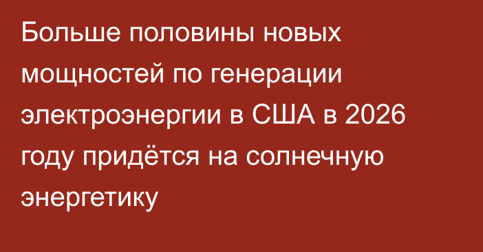 Больше половины новых мощностей по генерации электроэнергии в США в 2026 году придётся на солнечную энергетику