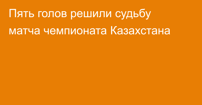 Пять голов решили судьбу матча чемпионата Казахстана