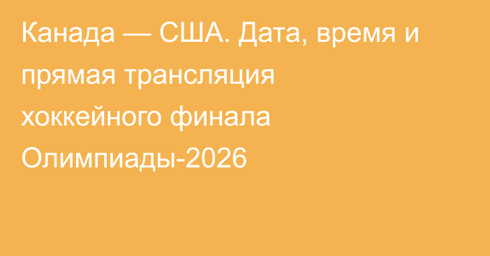 Канада — США. Дата, время и прямая трансляция хоккейного финала Олимпиады-2026