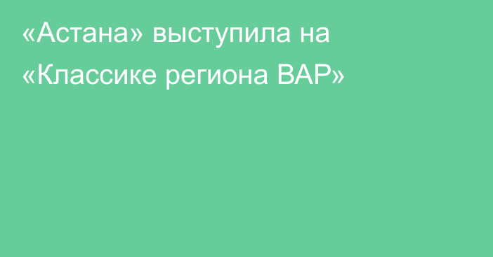 «Астана» выступила на «Классике региона ВАР»