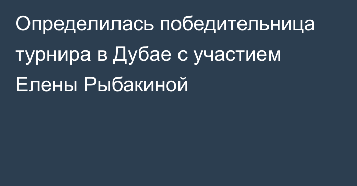 Определилась победительница турнира в Дубае с участием Елены Рыбакиной