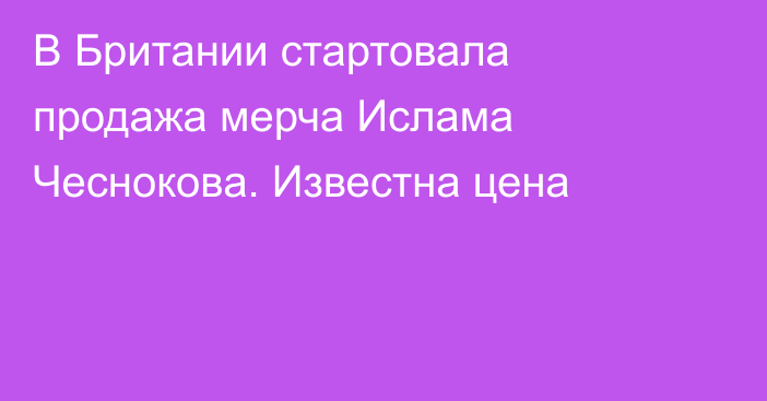 В Британии стартовала продажа мерча Ислама Чеснокова. Известна цена