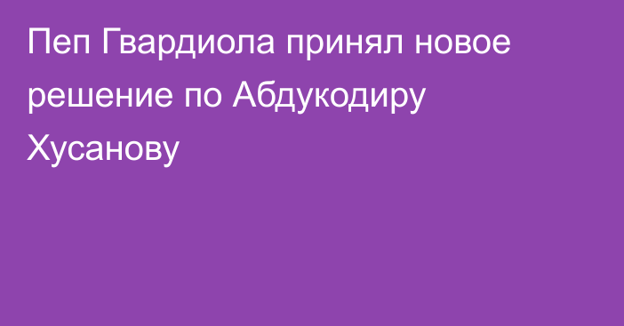 Пеп Гвардиола принял новое решение по Абдукодиру Хусанову