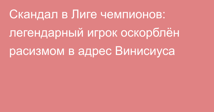 Скандал в Лиге чемпионов: легендарный игрок оскорблён расизмом в адрес Винисиуса