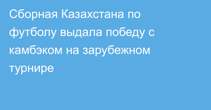 Сборная Казахстана по футболу выдала победу с камбэком на зарубежном турнире