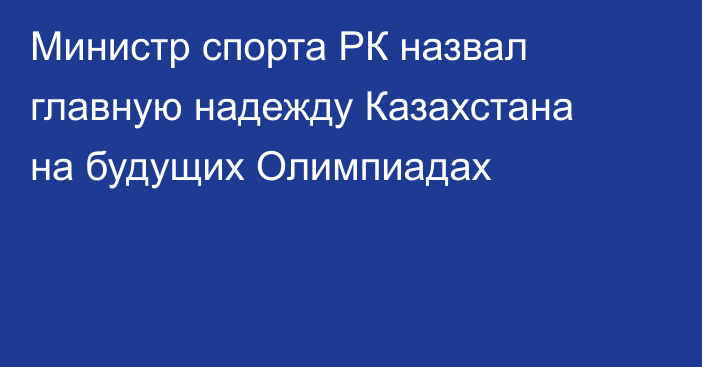 Министр спорта РК назвал главную надежду Казахстана на будущих Олимпиадах