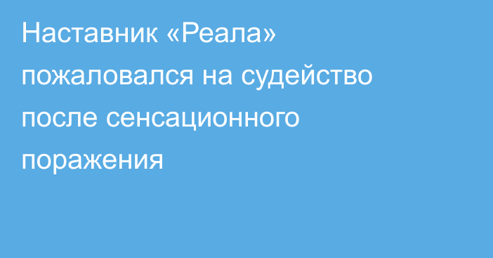 Наставник «Реала» пожаловался на судейство после сенсационного поражения