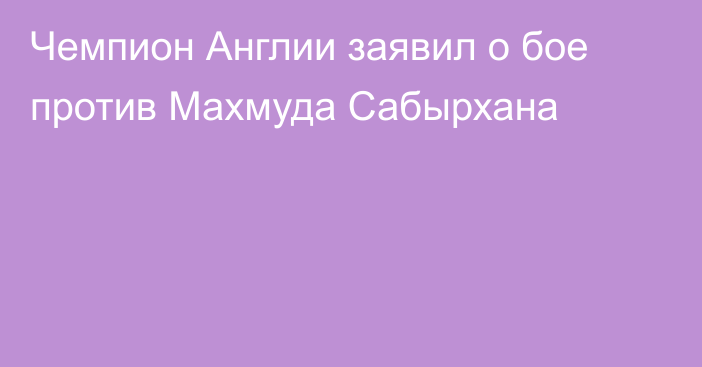 Чемпион Англии заявил о бое против Махмуда Сабырхана