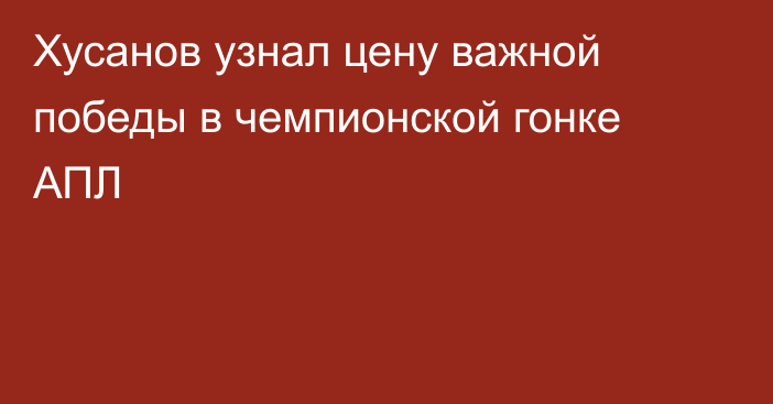 Хусанов узнал цену важной победы в чемпионской гонке АПЛ
