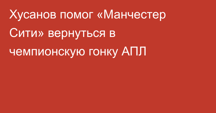 Хусанов помог «Манчестер Сити» вернуться в чемпионскую гонку АПЛ