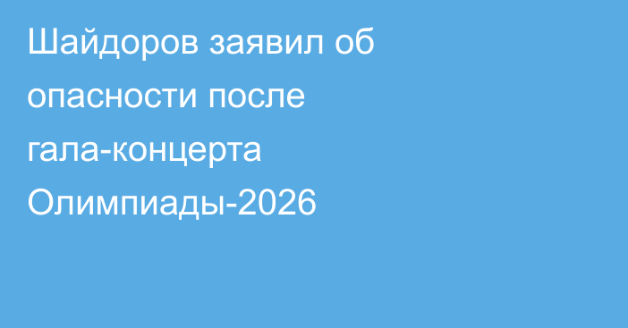 Шайдоров заявил об опасности после гала-концерта Олимпиады-2026