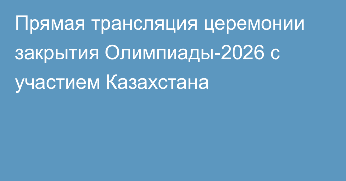 Прямая трансляция церемонии закрытия Олимпиады-2026 с участием Казахстана