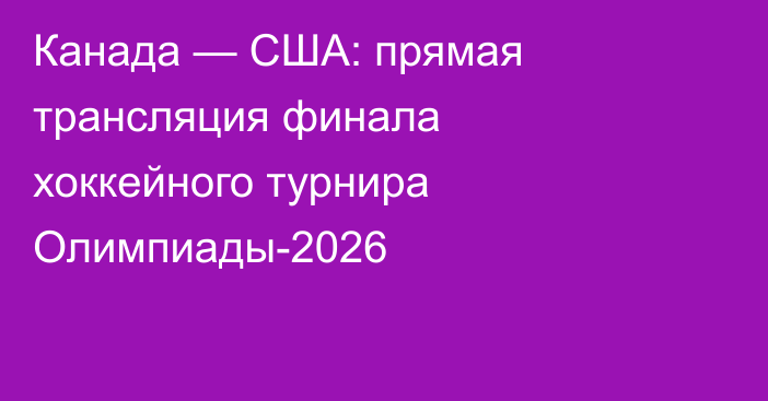 Канада — США: прямая трансляция финала хоккейного турнира Олимпиады-2026