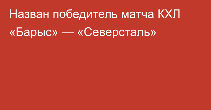 Назван победитель матча КХЛ «Барыс» — «Северсталь»