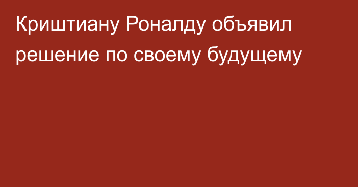 Криштиану Роналду объявил решение по своему будущему