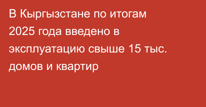 В Кыргызстане по итогам 2025 года введено в эксплуатацию свыше 15 тыс. домов и квартир