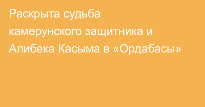 Раскрыта судьба камерунского защитника и Алибека Касыма в «Ордабасы»