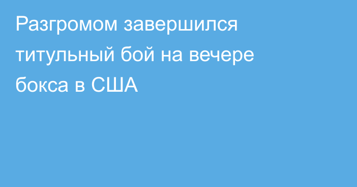 Разгромом завершился титульный бой на вечере бокса в США