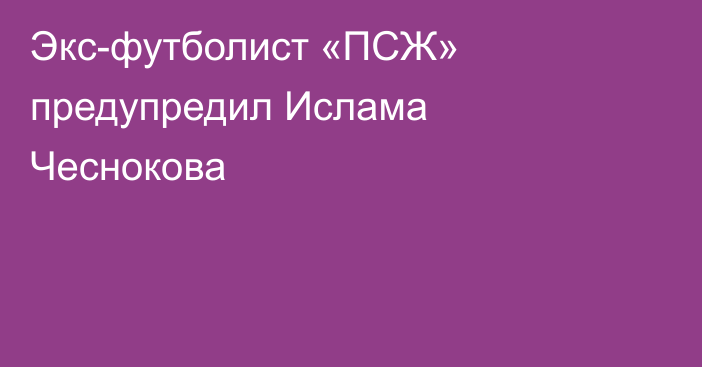 Экс-футболист «ПСЖ» предупредил Ислама Чеснокова
