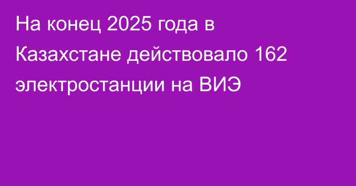 На конец 2025 года в Казахстане действовало 162 электростанции на ВИЭ
