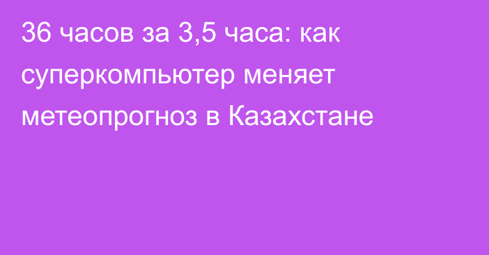 36 часов за 3,5 часа: как суперкомпьютер меняет метеопрогноз в Казахстане