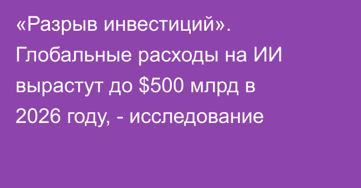 «Разрыв инвестиций». Глобальные расходы на ИИ вырастут до $500 млрд в 2026 году, - исследование