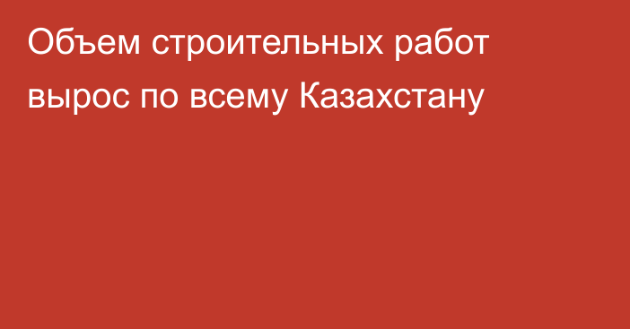 Объем строительных работ вырос по всему Казахстану