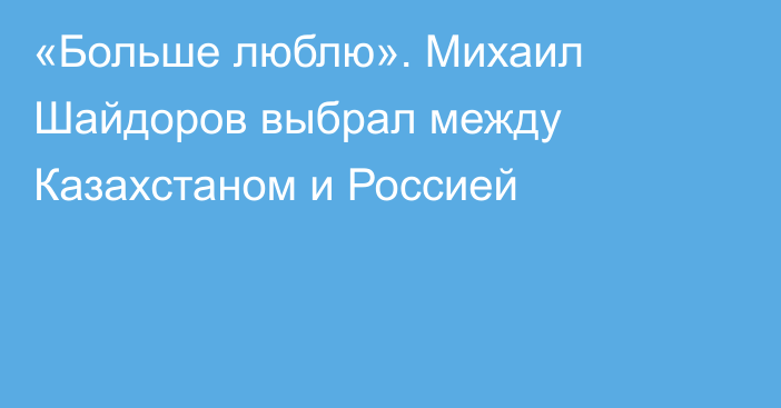 «Больше люблю». Михаил Шайдоров выбрал между Казахстаном и Россией