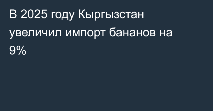 В 2025 году Кыргызстан увеличил импорт бананов на 9%