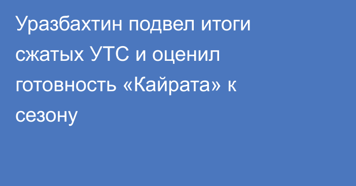 Уразбахтин подвел итоги сжатых УТС и оценил готовность «Кайрата» к сезону