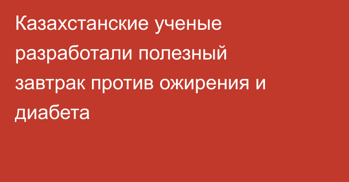 Казахстанские ученые разработали полезный завтрак против ожирения и диабета