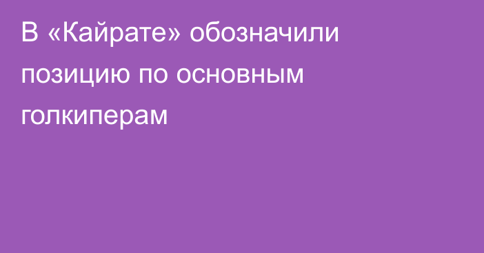 В «Кайрате» обозначили позицию по основным голкиперам