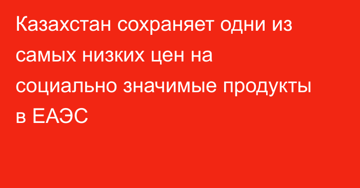 Казахстан сохраняет одни из самых низких цен на социально значимые продукты в ЕАЭС