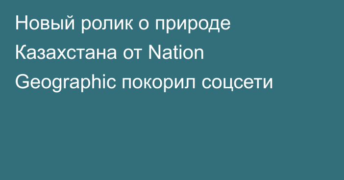 Новый ролик о природе Казахстана от Nation Geographic покорил соцсети