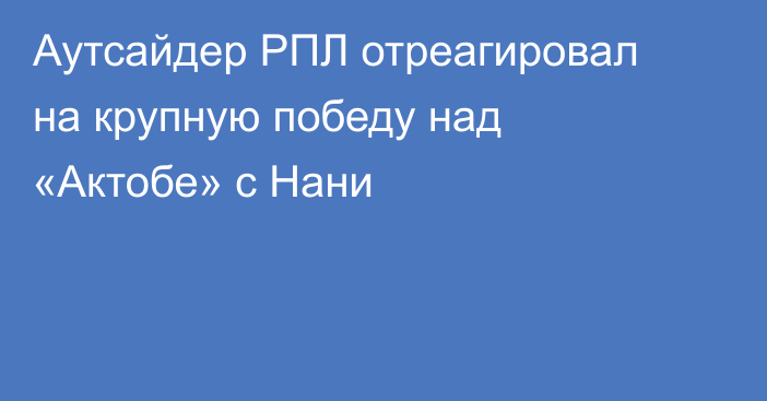 Аутсайдер РПЛ отреагировал на крупную победу над «Актобе» с Нани