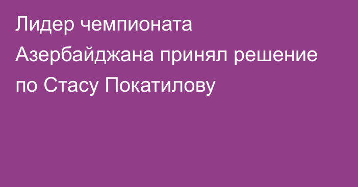 Лидер чемпионата Азербайджана принял решение по Стасу Покатилову