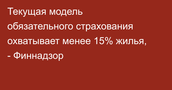Текущая модель обязательного страхования охватывает менее 15% жилья, - Финнадзор
