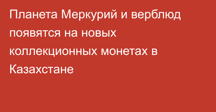 Планета Меркурий и верблюд появятся на новых коллекционных монетах в Казахстане
