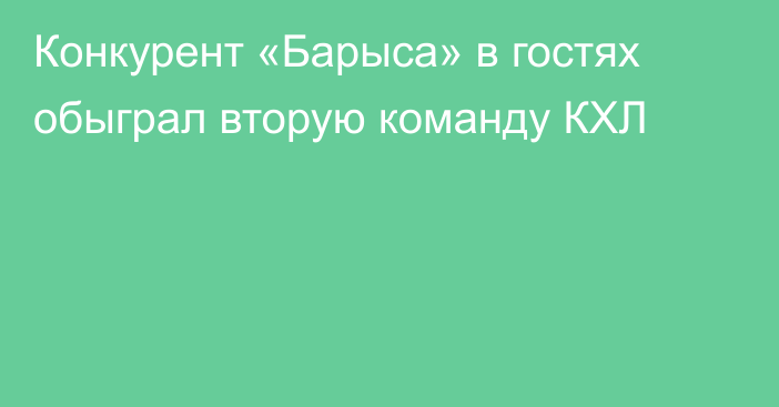 Конкурент «Барыса» в гостях обыграл вторую команду КХЛ