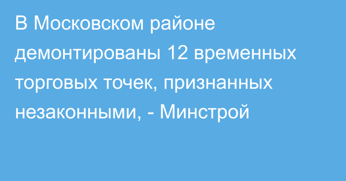 В Московском районе демонтированы 12 временных торговых точек, признанных незаконными, - Минстрой