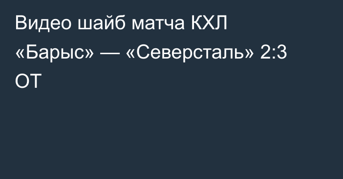 Видео шайб матча КХЛ «Барыс» — «Северсталь» 2:3 ОТ
